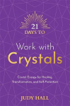 21 Days to Work with Crystals: Crystal Energy for Healing, Transformation, and Self-Protection