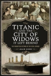 Titanic and the City of Widows it left Behind: The Forgotten Victims of the Fatal Voyage