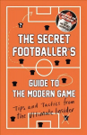 Secret Footballer's Guide to the Modern Game: Tips and Tactics from the Ultimate Insider Main