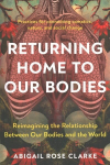 Returning Home to Our Bodies: Reimagining the Relationship Between Our Bodies and the World--Practices for Connecting Somatics, Nature, and Social Change