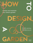 How to Design a Garden: Create and Maintain Your Dream Garden, How to Design a Garden: Create and Maintain Your Dream Garden