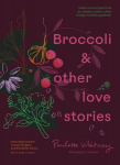 Broccoli and Other Love Stories: Notes and Recipes from an Always Curious, Often Hungry Kitchen Gardener, Broccoli and Other Love Stories: Notes and Recipes from an Always Curious, Often Hungry Kitchen Gardener