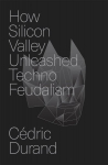 How Silicon Valley Unleashed Techno-feudalism: The Making of the Digital Economy, How Silicon Valley Unleashed Techno-feudalism: The Making of the Digital Economy