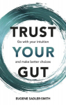 Trust your Gut: Go with your intuition and make better choices: Go with your intuition and make better choices, Trust your Gut: Go with your intuition and make better choices: Go with your intuition and make better choices