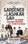 The Gardener of Lashkar Gah: The Afghans who Risked Everything to Fight the Taliban, The Gardener of Lashkar Gah: The Afghans who Risked Everything to Fight the Taliban
