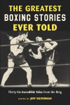 Greatest Boxing Stories Ever Told: Thirty-Six Incredible Tales from the Ring