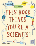 This Book Thinks You're a Scientist: Imagine * Experiment * Create