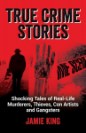True Crime Stories: Shocking Tales of Real-Life Murderers, Thieves, Con Artists and Gangsters