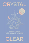 Crystal Clear: A Beginners Guide to Working with Stones, Crystal Clear: A Beginners Guide to Working with Stones