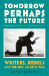 Tomorrow Perhaps the Future: Writers, Rebels and the Spanish Civil War, Tomorrow Perhaps the Future: Writers, Rebels and the Spanish Civil War