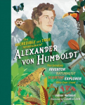 Incredible Yet True Adventures of Alexander von Humboldt: The Greatest Inventor-Naturalist-Scientist-Explorer Who Ever Lived