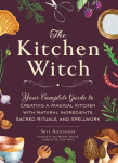 Kitchen Witch: Your Complete Guide to Creating a Magical Kitchen with Natural Ingredients, Sacred Rituals, and Spellwork