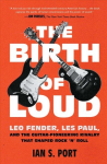 Birth of Loud: Leo Fender, Les Paul, and the Guitar-Pioneering Rivalry That Shaped Rock 'n' Roll