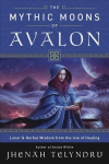 Mythic Moons of Avalon: Lunar and Herbal Wisdom from the Isle of Healing