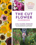 Cut Flower Handbook: Select, Plant, Grow, and Harvest Gorgeous Blooms