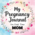 My Pregnancy Journal for First Time Mom: Weekly Baby Overview, Motherhood Keepsake & Planner for Expecting Mothers, My Pregnancy Journal for First Time Mom: Weekly Baby Overview, Motherhood Keepsake & Planner for Expecting Mothers