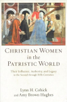 Christian Women in the Patristic World - Their Influence, Authority, and Legacy in the Second through Fifth Centuries