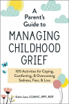 Parent's Guide to Managing Childhood Grief: 100 Activities for Coping, Comforting, & Overcoming Sadness, Fear, & Loss