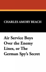 Air Service Boys Over the Enemy Lines, or the German Spys Secret, Air Service Boys Over the Enemy Lines, or the German Spys Secret
