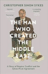 Man Who Created the Middle East: A Story of Empire, Conflict and the Sykes-Picot Agreement