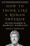 How to Think Like a Roman Emperor: The Stoic Philosophy of Marcus Aurelius