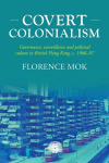 Covert colonialism: Governance, surveillance and political culture in British Hong Kong, c. 1966-97, Covert colonialism: Governance, surveillance and political culture in British Hong Kong, c. 1966-97