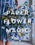 Paper Flower Magic: Techniques & Projects to Sculpt Your Own Garden of Realistic Blooms, Paper Flower Magic: Techniques & Projects to Sculpt Your Own Garden of Realistic Blooms