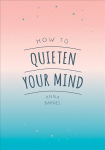 How to Quieten Your Mind: Tips, Quotes and Activities to Help You Find Calm