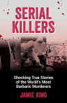 Serial Killers: Shocking True Stories of the World's Most Barbaric Murderers
