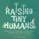 Raising Tiny Humans: From Potty Training to Prejudice, a Survival Guide for the wild Toddlers Years, Raising Tiny Humans: From Potty Training to Prejudice, a Survival Guide for the wild Toddlers Years