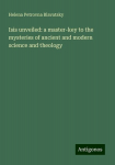 Isis unveiled: a master-key to the mysteries of ancient and modern science and theology, Isis unveiled: a master-key to the mysteries of ancient and modern science and theology