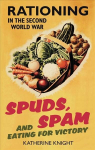 Spuds, Spam and Eating For Victory: Rationing in the Second World War UK ed.