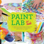 Paint Lab for Kids: 52 Creative Adventures in Painting and Mixed Media for Budding Artists of All Ages, Volume 5