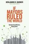 If Mayors Ruled the World: Dysfunctional Nations, Rising Cities