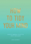 How to Tidy Your Mind: Tips and Techniques to Help You Reduce Mental Clutter and Find Calm