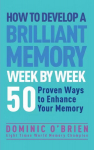 How to Develop a Brilliant Memory Week by Week: 50 Proven Ways to Enhance Your Memory Skills