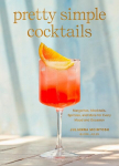 Pretty Simple Cocktails: Margaritas, Mocktails, Spritzes, and More for Every Mood and Occasion, Pretty Simple Cocktails: Margaritas, Mocktails, Spritzes, and More for Every Mood and Occasion