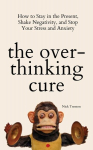 The Overthinking Cure: How to Stay in the Present, Shake Negativity, and Stop Your Stress and Anxiety, The Overthinking Cure: How to Stay in the Present, Shake Negativity, and Stop Your Stress and Anxiety