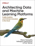 Architecting Data and Machine Learning Platforms: Enable Analytics and AI-Driven Innovation in the Cloud, Architecting Data and Machine Learning Platforms: Enable Analytics and AI-Driven Innovation in the Cloud