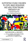 Supporting Young Children to Cope, Build Resilience, and Heal from Trauma through Play: A Practical Guide for Early Childhood Educators