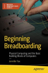 Beginning Breadboarding: Physical Computing and the Basic Building Blocks of Computers 1st ed.