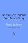 Some Day This Will Be A Funny Story: the quotable Nora Ephron, Some Day This Will Be A Funny Story: the quotable Nora Ephron