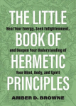 Little Book Of Hermetic Principles: Heal Your Energy, Seek Enlightenment, and Deepen Your Understanding of Your Mind, Body, and Spirit