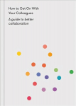 How to Get on With Your Colleagues: A guide to better collaboration