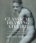 Classical Drawing Atelier - A Complete Course in T raditional Studio Practice: A Contemporary Guide to Traditional Studio Practice International edition
