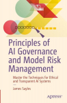 Principles of AI Governance and Model Risk Management: Master the Techniques for Ethical and Transparent AI Systems, Principles of AI Governance and Model Risk Management: Master the Techniques for Ethical and Transparent AI Systems