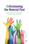 ReEnvisioning the Material Past: How to Educate and Engage Modern Students Using Visual Culture 1st ed. 2023