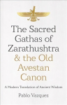 Sacred Gathas of Zarathushtra & the Old Avestan Canon, The: A Modern Translation of Ancient Wisdom