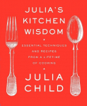 Julias Kitchen Wisdom: Essential Techniques and Recipes from a Lifetime of Cooking, Julias Kitchen Wisdom: Essential Techniques and Recipes from a Lifetime of Cooking
