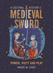 A Cultural History of the Medieval Sword: Power, Piety and Play, A Cultural History of the Medieval Sword: Power, Piety and Play